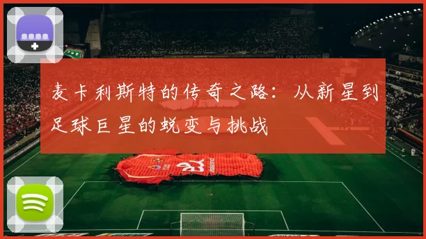 麦卡利斯特的传奇之路：从新星到足球巨星的蜕变与挑战