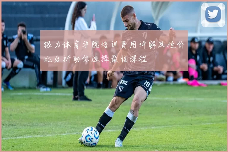银力体育学院培训费用详解及性价比分析助你选择最佳课程
