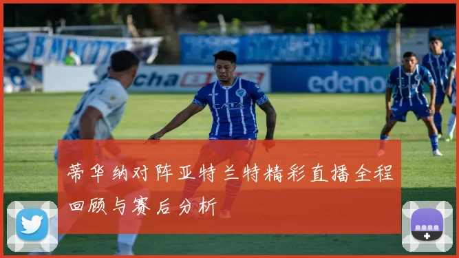 蒂华纳对阵亚特兰特精彩直播全程回顾与赛后分析