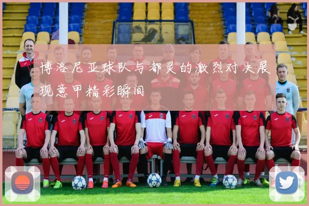 博洛尼亚球队与都灵的激烈对决展现意甲精彩瞬间