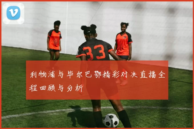 利物浦与毕尔巴鄂精彩对决直播全程回顾与分析