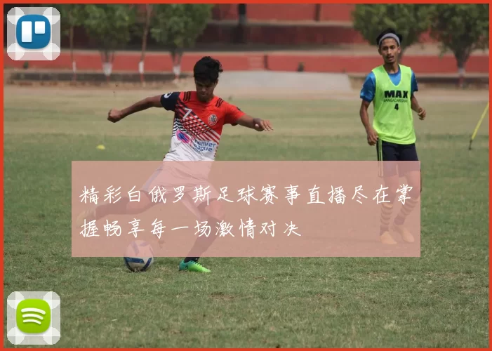 精彩白俄罗斯足球赛事直播尽在掌握畅享每一场激情对决