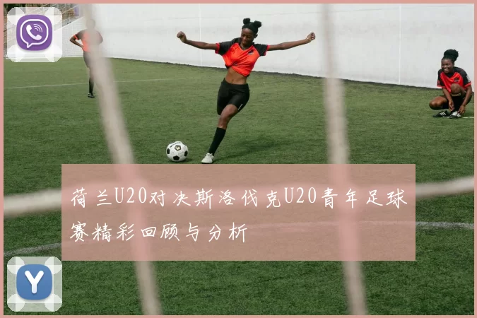 荷兰U20对决斯洛伐克U20青年足球赛精彩回顾与分析