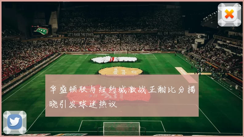 华盛顿联与纽约城激战正酣比分揭晓引发球迷热议