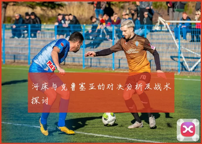 河床与克鲁塞亚的对决分析及战术探讨