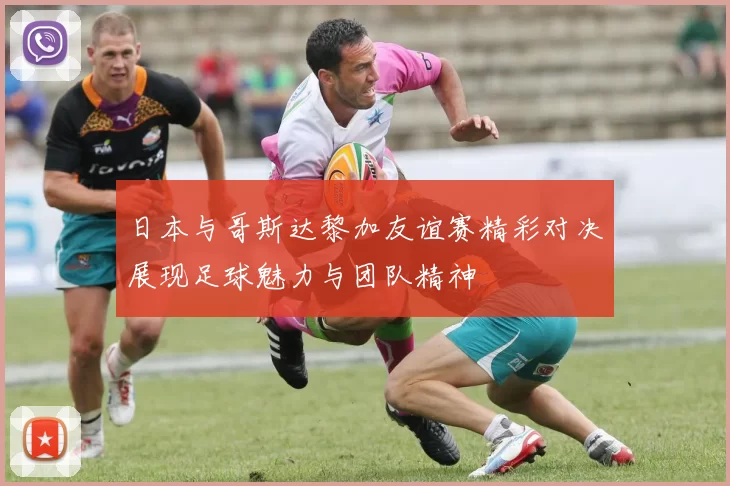 日本与哥斯达黎加友谊赛精彩对决展现足球魅力与团队精神