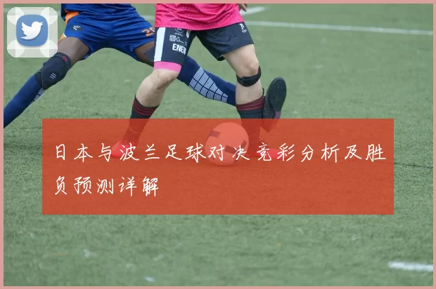 日本与波兰足球对决竞彩分析及胜负预测详解